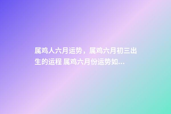 属鸡人六月运势，属鸡六月初三出生的运程 属鸡六月份运势如何，属鸡人六月份到底会是一个什么样的运势-第1张-观点-玄机派